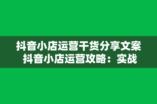 抖音小店运营干货分享文案 抖音小店运营攻略：实战干货分享