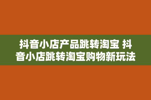 抖音小店产品跳转淘宝 抖音小店跳转淘宝购物新玩法：一篇详尽的指南