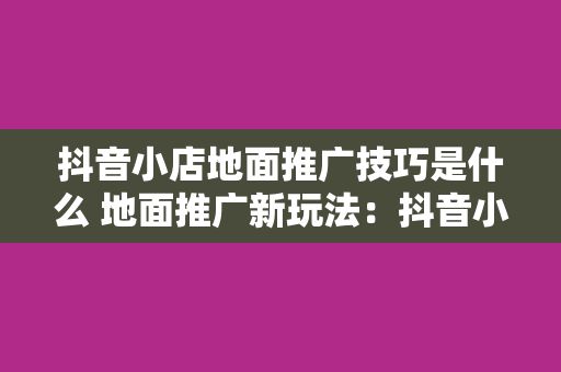 抖音小店地面推广技巧是什么 地面推广新玩法：抖音小店推广攻略大全