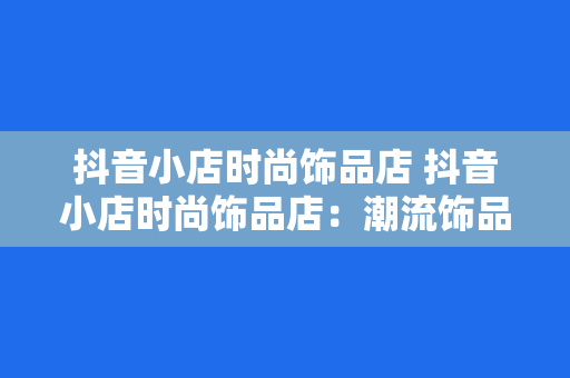 抖音小店时尚饰品店 抖音小店时尚饰品店：潮流饰品的聚集地