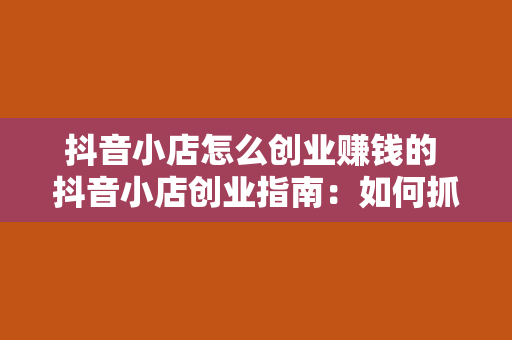 抖音小店怎么创业赚钱的 抖音小店创业指南：如何抓住短视频风口实现盈利