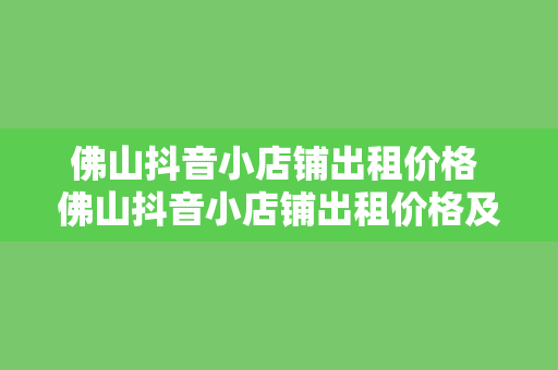 佛山抖音小店铺出租价格 佛山抖音小店铺出租价格及市场分析