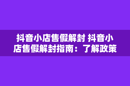 抖音小店售假解封 抖音小店售假解封指南：了解政策、规避风险、提升信誉