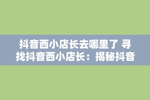 抖音西小店长去哪里了 寻找抖音西小店长：揭秘抖音电商新生态下的西小店长之谜