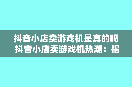 抖音小店卖游戏机是真的吗 抖音小店卖游戏机热潮：揭秘背后真相