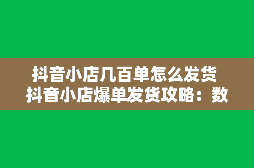 抖音小店几百单怎么发货 抖音小店爆单发货攻略：数百单也能游刃有余