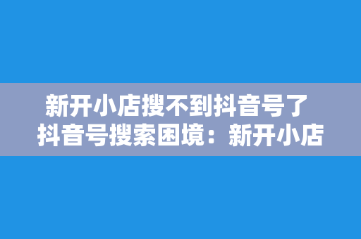 新开小店搜不到抖音号了 抖音号搜索困境：新开小店为何难觅踪影？