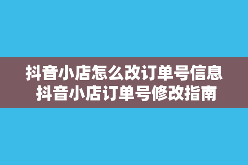 抖音小店怎么改订单号信息 抖音小店订单号修改指南：轻松上手，一学就会