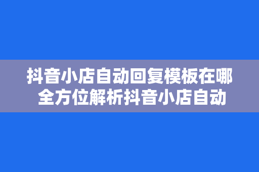 抖音小店自动回复模板在哪 全方位解析抖音小店自动回复模板及使用技巧