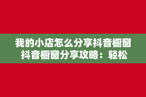 我的小店怎么分享抖音橱窗 抖音橱窗分享攻略：轻松打造爆款的店铺推广策略