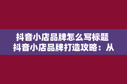 抖音小店品牌怎么写标题 抖音小店品牌打造攻略：从标题到深度扩展，轻松提升品牌知名度