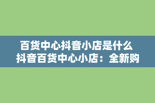 百货中心抖音小店是什么 抖音百货中心小店：全新购物体验的探索与解析