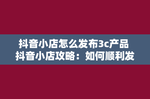 抖音小店怎么发布3c产品 抖音小店攻略：如何顺利发布3C产品？