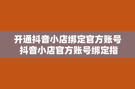 开通抖音小店绑定官方账号 抖音小店官方账号绑定指南：轻松开启电商之旅