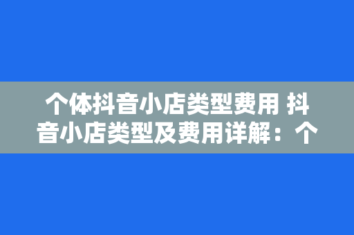 个体抖音小店类型费用 抖音小店类型及费用详解：个体抖音小店运营指南