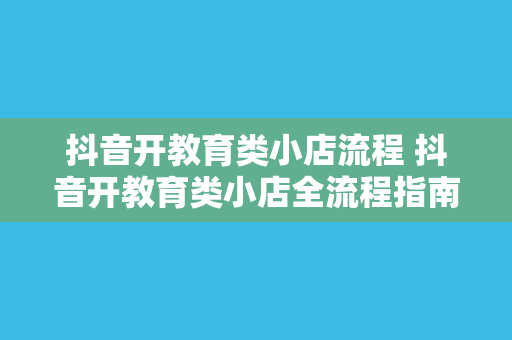 抖音开教育类小店流程 抖音开教育类小店全流程指南