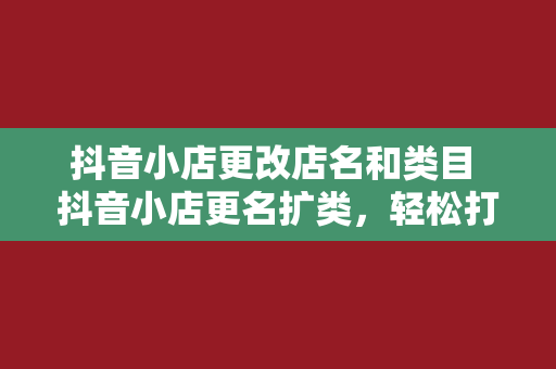 抖音小店更改店名和类目 抖音小店更名扩类，轻松打造个性化电商矩阵