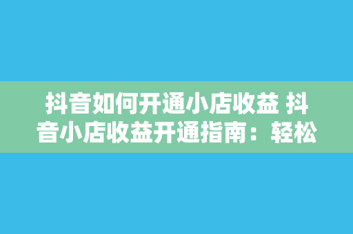 抖音如何开通小店收益 抖音小店收益开通指南：轻松上手，实现盈利