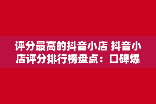 评分最高的抖音小店 抖音小店评分排行榜盘点：口碑爆表的宝藏店铺一览无余