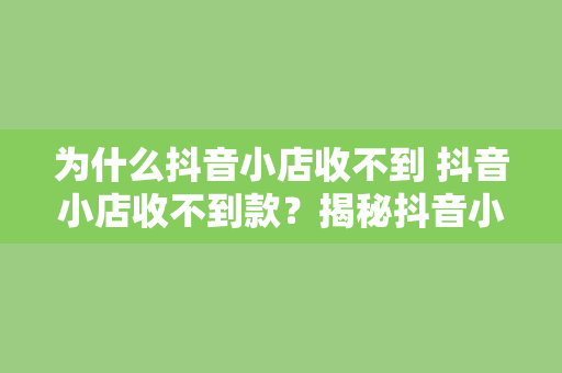 为什么抖音小店收不到 抖音小店收不到款？揭秘抖音小店收款失败的原因及解决方案