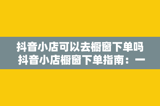 抖音小店可以去橱窗下单吗 抖音小店橱窗下单指南：一篇文章全面解析抖音小店橱窗功能