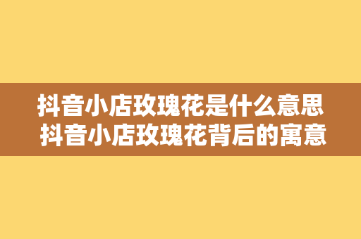 抖音小店玫瑰花是什么意思 抖音小店玫瑰花背后的寓意与相关词性解析