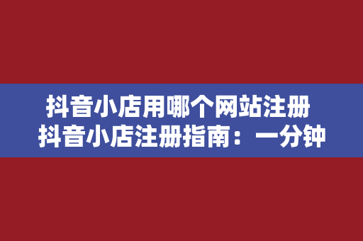 抖音小店用哪个网站注册 抖音小店注册指南：一分钟了解详细流程