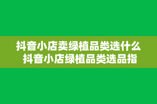 抖音小店卖绿植品类选什么 抖音小店绿植品类选品指南：打造高颜值、高利润的绿植店铺