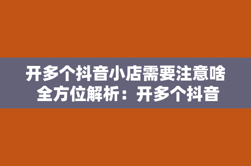 开多个抖音小店需要注意啥 全方位解析：开多个抖音小店需要注意啥