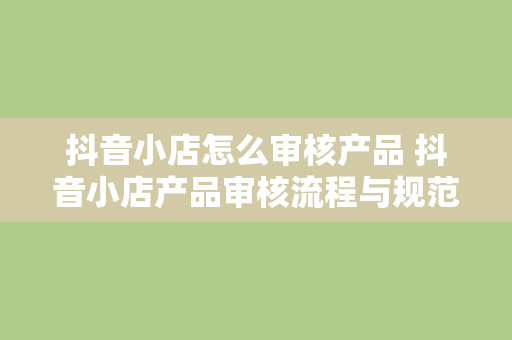 抖音小店怎么审核产品 抖音小店产品审核流程与规范指南