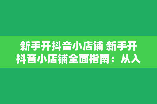 新手开抖音小店铺 新手开抖音小店铺全面指南：从入门到精通