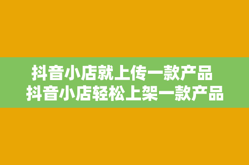 抖音小店就上传一款产品 抖音小店轻松上架一款产品，让你的店铺火起来！