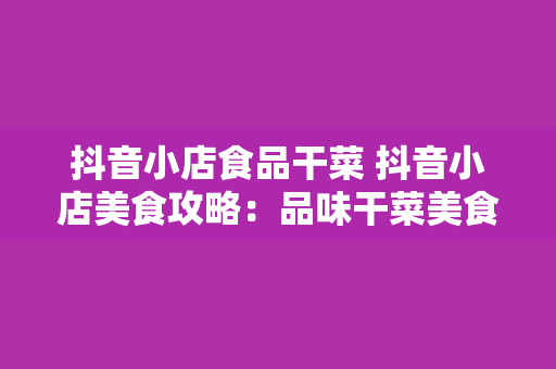 抖音小店食品干菜 抖音小店美食攻略：品味干菜美食，享受美好生活