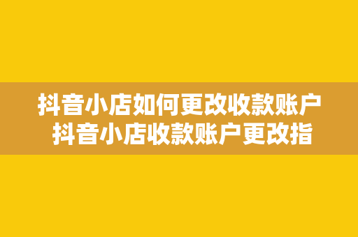 抖音小店如何更改收款账户 抖音小店收款账户更改指南：轻松实现资金变现