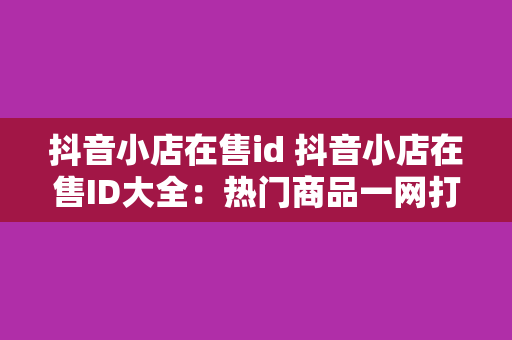 抖音小店在售id 抖音小店在售ID大全：热门商品一网打尽！