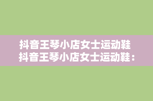 抖音王琴小店女士运动鞋 抖音王琴小店女士运动鞋：时尚舒适，畅享运动生活