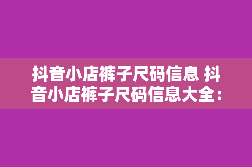 抖音小店裤子尺码信息 抖音小店裤子尺码信息大全：轻松挑选适合自己的裤子