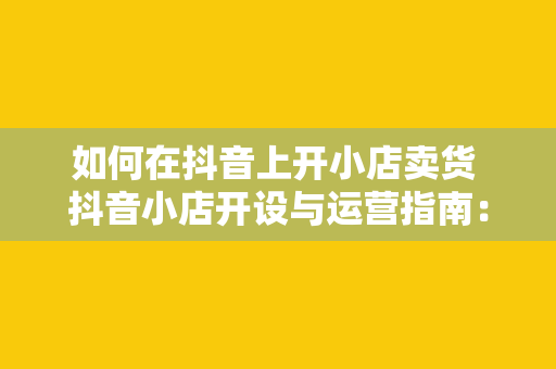 如何在抖音上开小店卖货 抖音小店开设与运营指南：轻松上手，实现电商变现