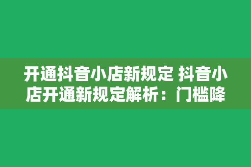 开通抖音小店新规定 抖音小店开通新规定解析：门槛降低，合规指南一文掌握