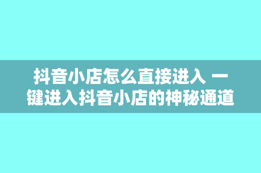 抖音小店怎么直接进入 一键进入抖音小店的神秘通道揭示