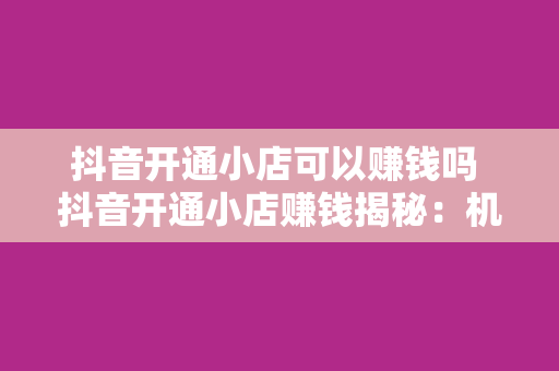 抖音开通小店可以赚钱吗 抖音开通小店赚钱揭秘：机会与挑战并存