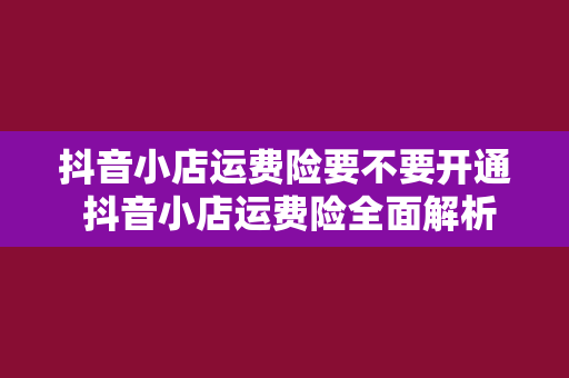 抖音小店运费险要不要开通 抖音小店运费险全面解析：要不要开通？如何优化运费险策略？