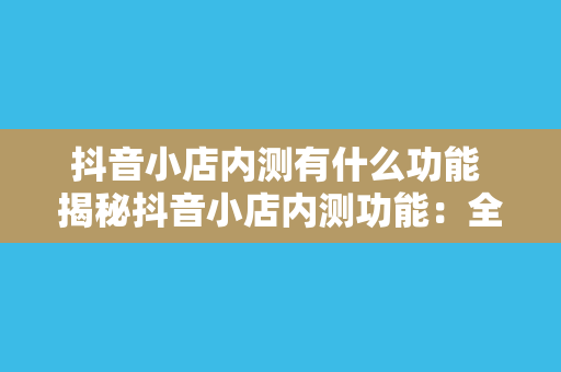 抖音小店内测有什么功能 揭秘抖音小店内测功能：全新电商生态初现端倪