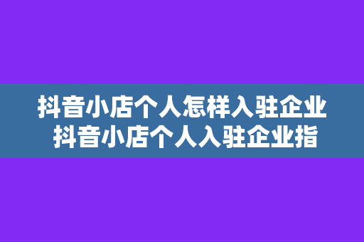 抖音小店个人怎样入驻企业 抖音小店个人入驻企业指南：轻松转型，开启电商新篇章