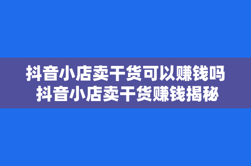 抖音小店卖干货可以赚钱吗 抖音小店卖干货赚钱揭秘：市场潜力与盈利策略