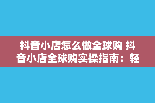 抖音小店怎么做全球购 抖音小店全球购实操指南：轻松开启跨境购物新玩法