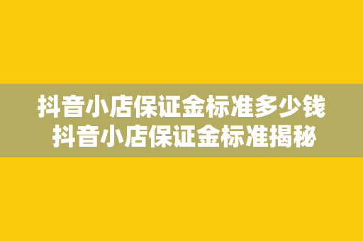 抖音小店保证金标准多少钱 抖音小店保证金标准揭秘：多少钱及如何计算？