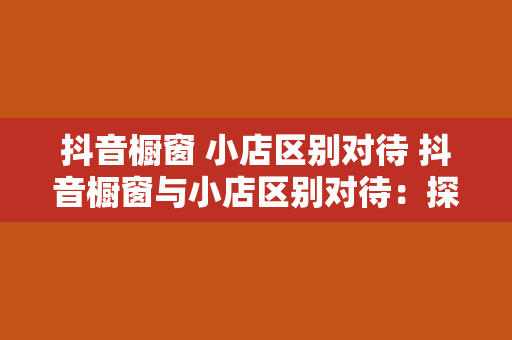 抖音橱窗 小店区别对待 抖音橱窗与小店区别对待：探秘电商新模式