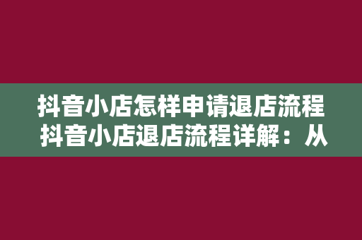 抖音小店怎样申请退店流程 抖音小店退店流程详解：从申请到审核，一步不缺