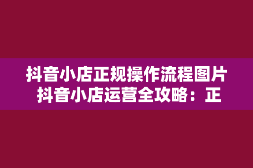 抖音小店正规操作流程图片 抖音小店运营全攻略：正规操作流程与实用技巧